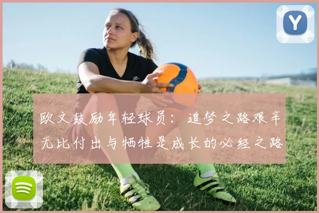 欧文鼓励年轻球员：追梦之路艰辛无比付出与牺牲是成长的必经之路