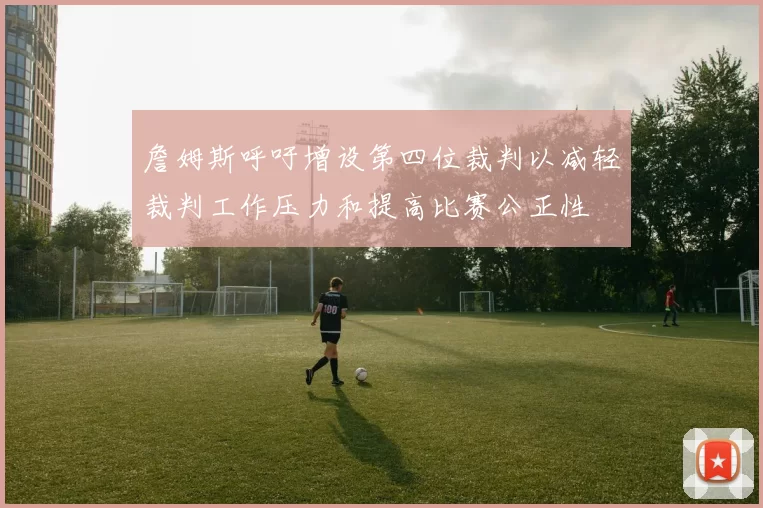 詹姆斯呼吁增设第四位裁判以减轻裁判工作压力和提高比赛公正性