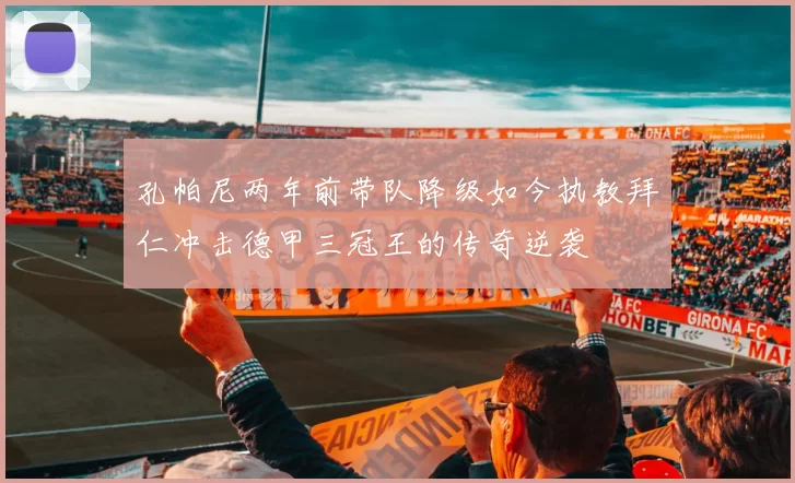 孔帕尼两年前带队降级如今执教拜仁冲击德甲三冠王的传奇逆袭