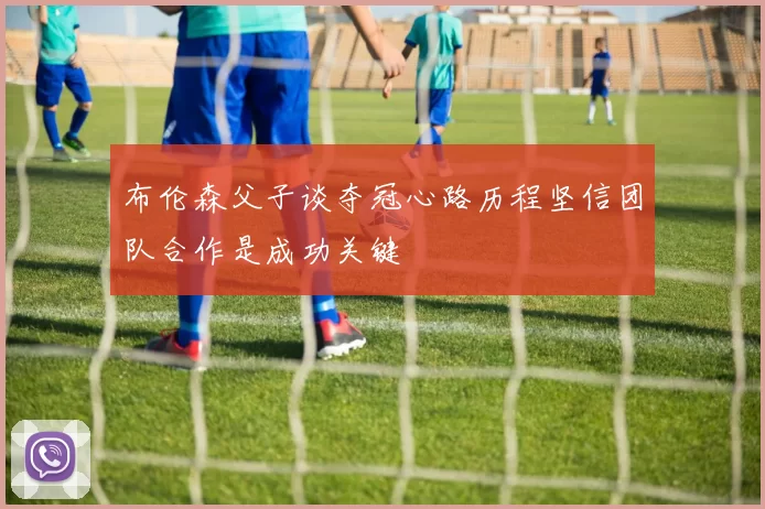 布伦森父子谈夺冠心路历程坚信团队合作是成功关键