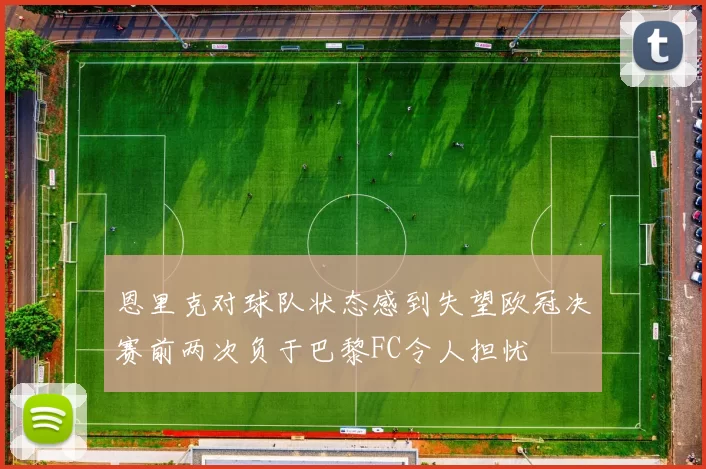 恩里克对球队状态感到失望欧冠决赛前两次负于巴黎FC令人担忧