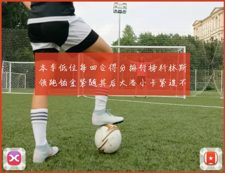 本季低位每回合得分排行榜科林斯领跑铂金紧随其后大洛小卡紧追不舍