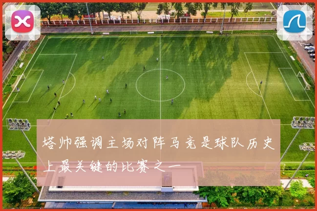 塔帅强调主场对阵马竞是球队历史上最关键的比赛之一