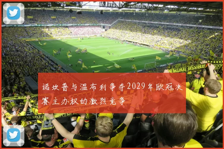 诺坎普与温布利争夺2029年欧冠决赛主办权的激烈竞争