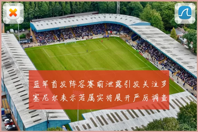 蓝军首发阵容赛前泄露引发关注罗塞尼尔表示若属实将展开严厉调查