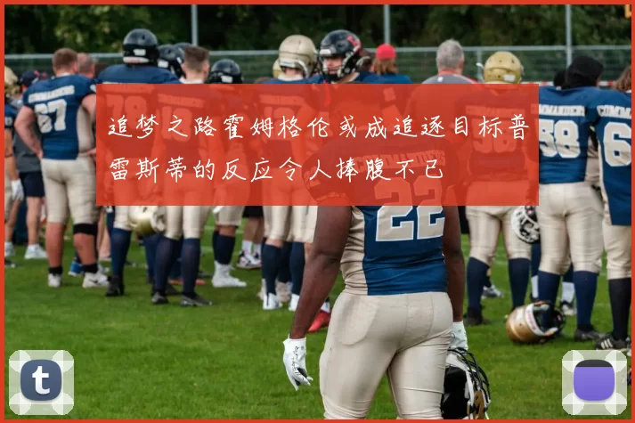 追梦之路霍姆格伦或成追逐目标普雷斯蒂的反应令人捧腹不已