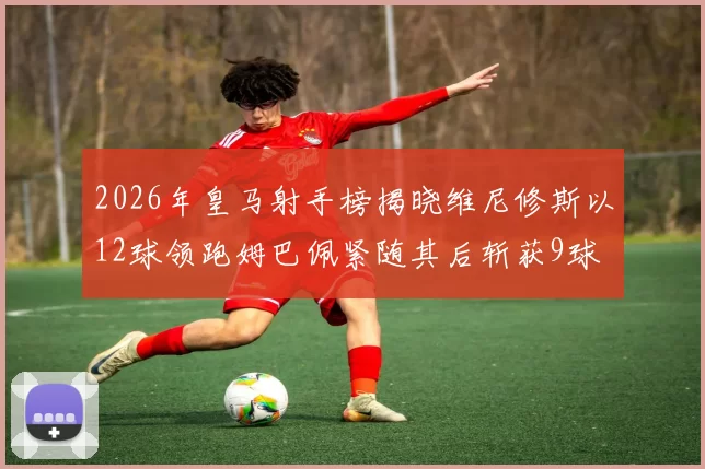 2026年皇马射手榜揭晓维尼修斯以12球领跑姆巴佩紧随其后斩获9球
