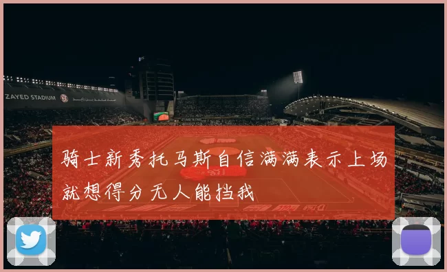 骑士新秀托马斯自信满满表示上场就想得分无人能挡我