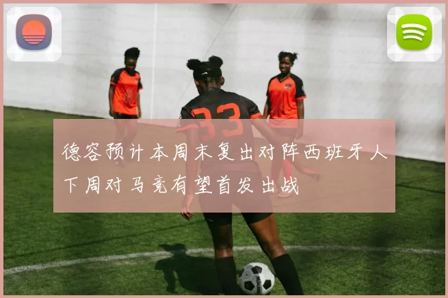 德容预计本周末复出对阵西班牙人下周对马竞有望首发出战