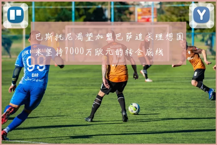巴斯托尼渴望加盟巴萨追求理想国米坚持7000万欧元的转会底线