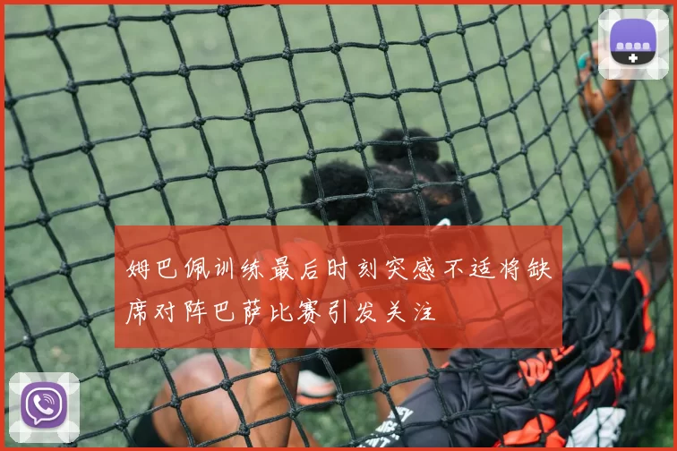 姆巴佩训练最后时刻突感不适将缺席对阵巴萨比赛引发关注