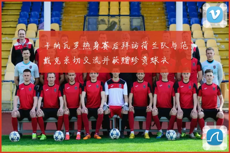 卡纳瓦罗热身赛后拜访荷兰队与范戴克亲切交流并获赠珍贵球衣
