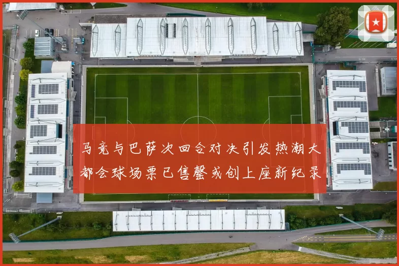 马竞与巴萨次回合对决引发热潮大都会球场票已售罄或创上座新纪录