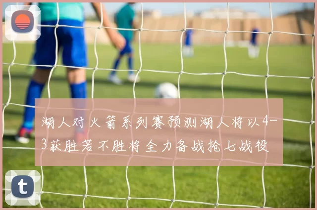 湖人对火箭系列赛预测湖人将以4-3获胜若不胜将全力备战抢七战役