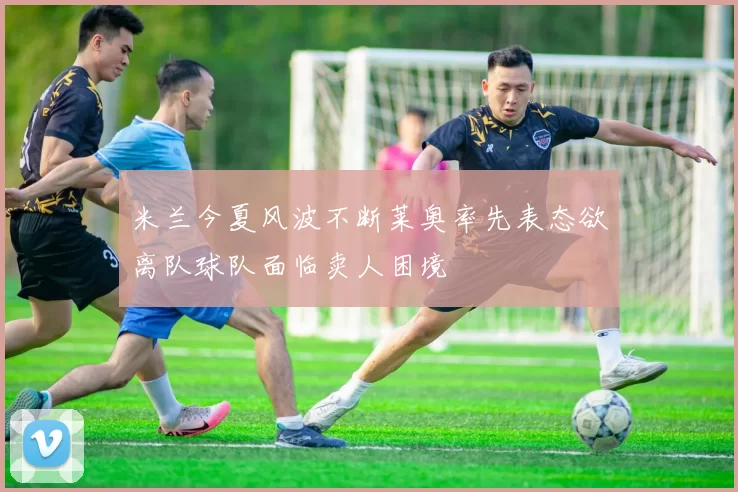 米兰今夏风波不断莱奥率先表态欲离队球队面临卖人困境