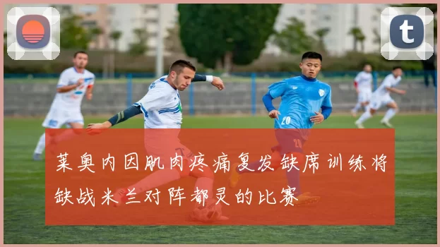 莱奥内因肌肉疼痛复发缺席训练将缺战米兰对阵都灵的比赛
