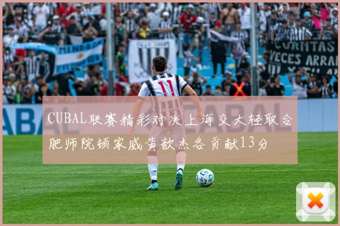 CUBAL联赛精彩对决上海交大轻取合肥师院顿家威黄歆杰各贡献13分