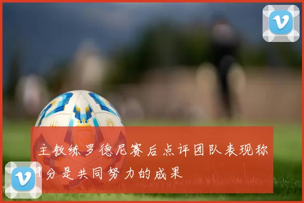 主教练罗德尼赛后点评团队表现称1分是共同努力的成果