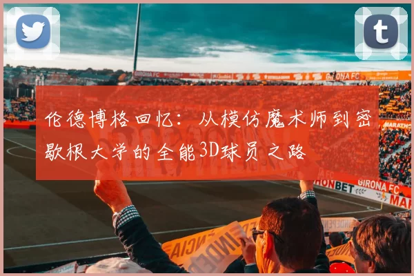 伦德博格回忆：从模仿魔术师到密歇根大学的全能3D球员之路
