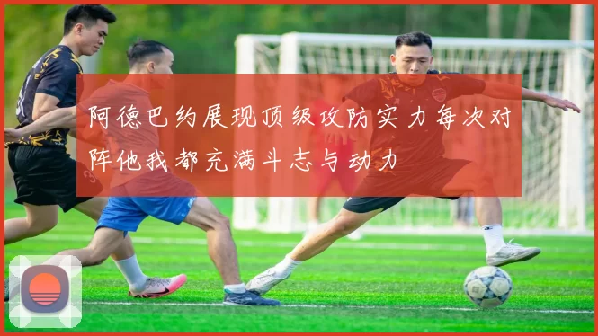 阿德巴约展现顶级攻防实力每次对阵他我都充满斗志与动力