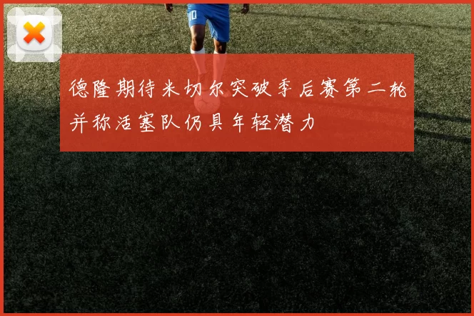 德隆期待米切尔突破季后赛第二轮并称活塞队仍具年轻潜力