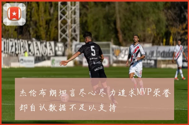 杰伦布朗坦言尽心尽力追求MVP荣誉却自认数据不足以支持