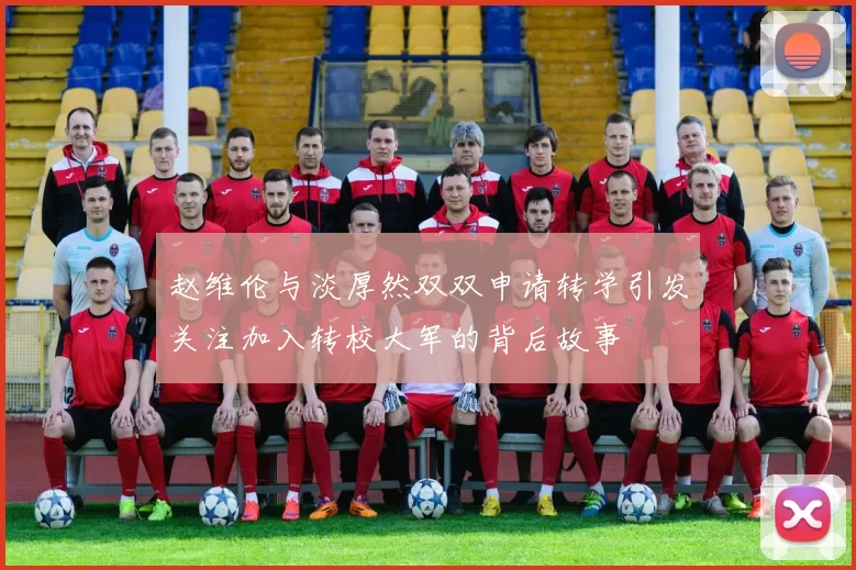 赵维伦与淡厚然双双申请转学引发关注加入转校大军的背后故事