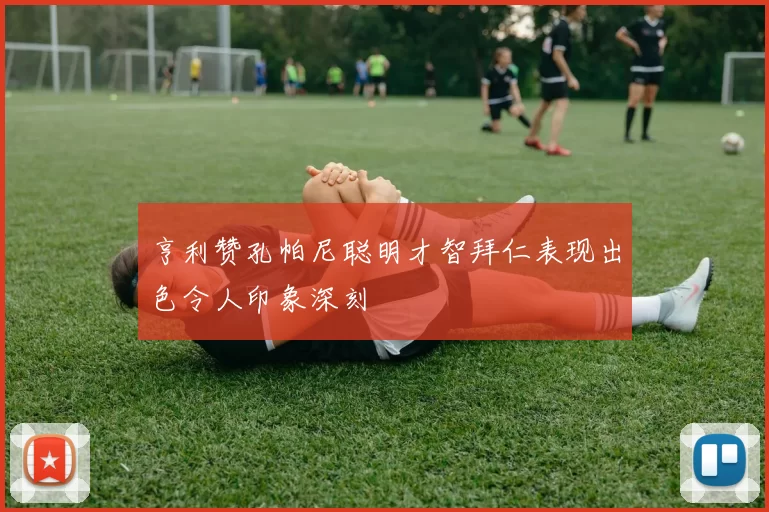 亨利赞孔帕尼聪明才智拜仁表现出色令人印象深刻