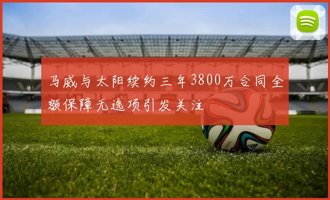 马威与太阳续约三年3800万合同全额保障无选项引发关注