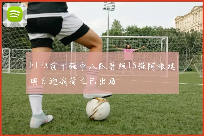 FIFA前十强中八队晋级16强阿根廷明日迎战荷兰已出局