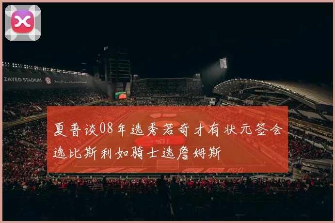 夏普谈08年选秀若奇才有状元签会选比斯利如骑士选詹姆斯