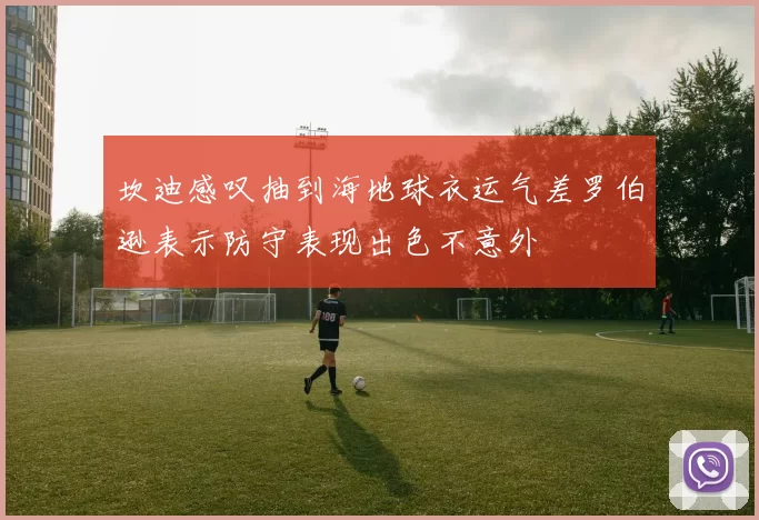 坎迪感叹抽到海地球衣运气差罗伯逊表示防守表现出色不意外