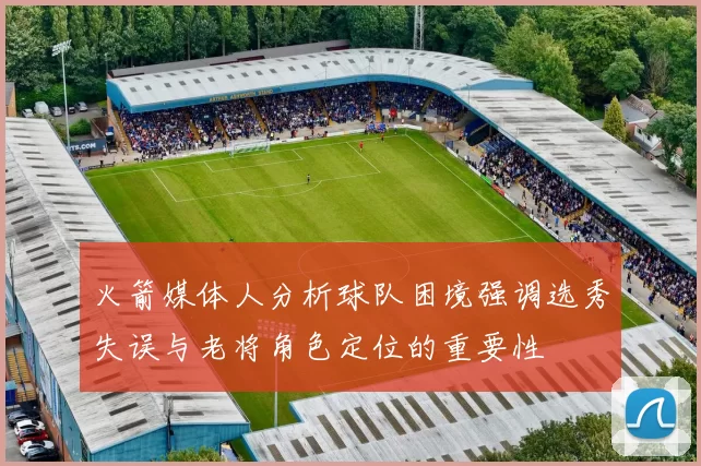 火箭媒体人分析球队困境强调选秀失误与老将角色定位的重要性