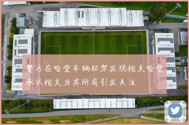 警方在哈登车辆杯架发现枪支哈登承认枪支为其所有引发关注